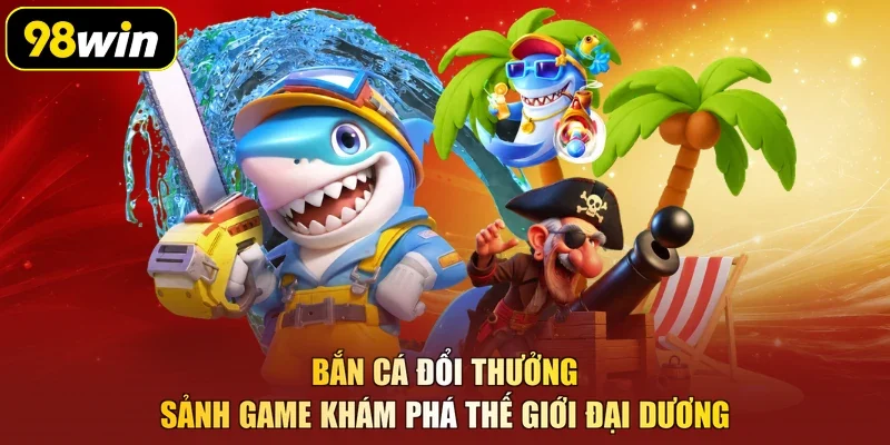 Bắn Cá Đổi Thưởng - Sảnh Game Khám Phá Thế Giới Đại Dương