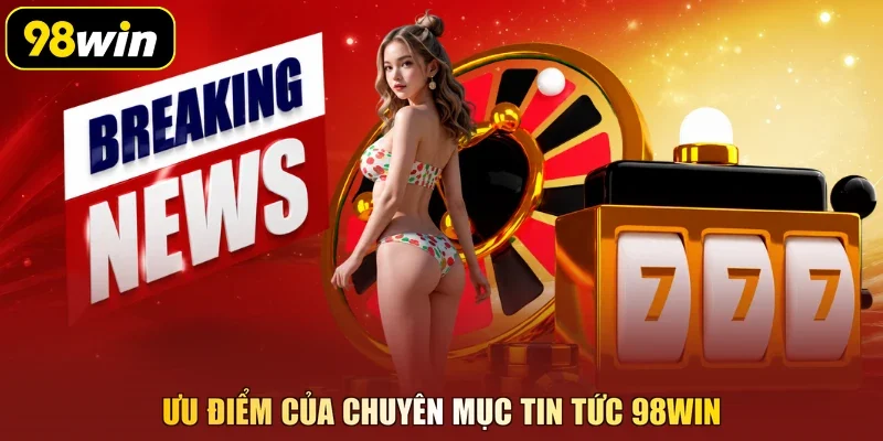 Ưu điểm của chuyên mục tin tức 98Win