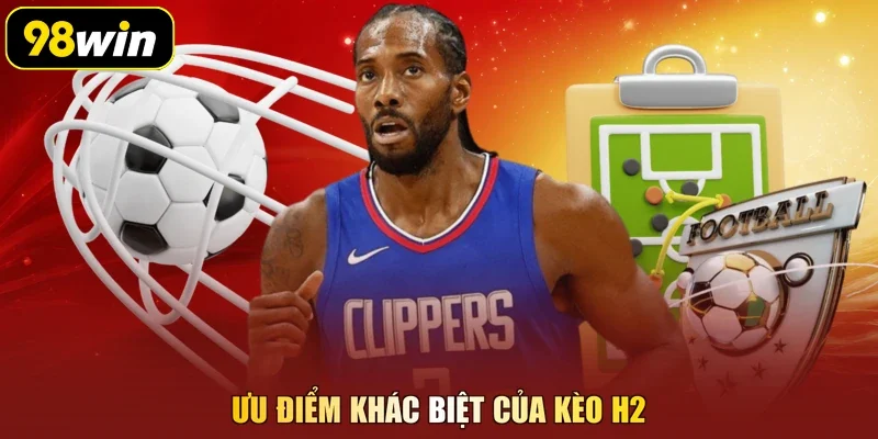 Ưu điểm khác biệt của kèo H2