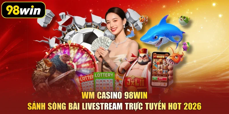 WM Casino 98Win – Sảnh Sòng Bài Livestream Trực Tuyến Hot 2026
